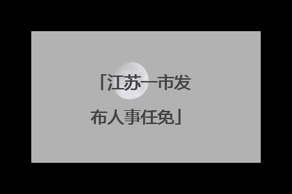 江苏一市发布人事任免