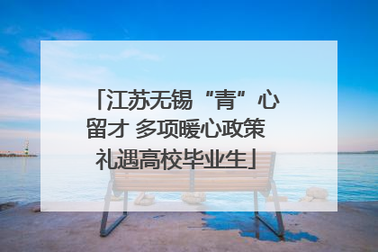江苏无锡“青”心留才 多项暖心政策礼遇高校毕业生