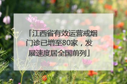 江西省有效运营戒烟门诊已增至80家，发展速度居全国前列