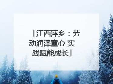 江西萍乡：劳动润泽童心 实践赋能成长