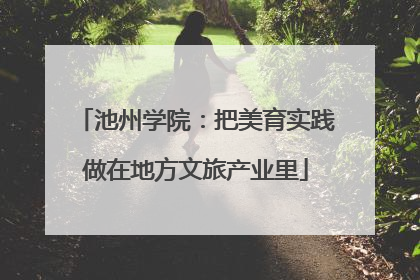 池州学院：把美育实践做在地方文旅产业里