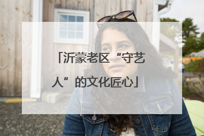 沂蒙老区“守艺人”的文化匠心