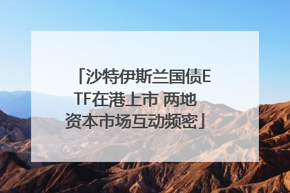 沙特伊斯兰国债ETF在港上市 两地资本市场互动频密