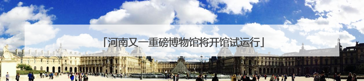 河南又一重磅博物馆将开馆试运行
