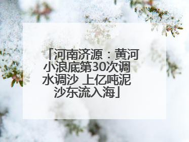 河南济源：黄河小浪底第30次调水调沙 上亿吨泥沙东流入海