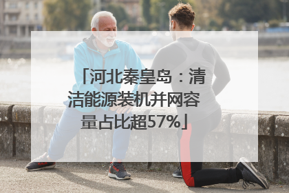 河北秦皇岛：清洁能源装机并网容量占比超57%