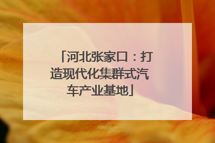 河北张家口：打造现代化集群式汽车产业基地
