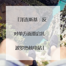 泽连斯基：反对单方面重启扎波罗热核电站