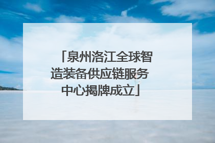 泉州洛江全球智造装备供应链服务中心揭牌成立