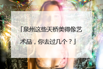 泉州这些天桥美得像艺术品，你去过几个？