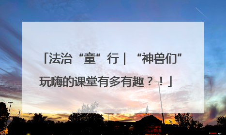 法治“童”行｜“神兽们”玩嗨的课堂有多有趣？！