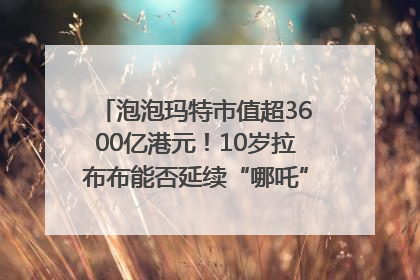 泡泡玛特市值超3600亿港元！10岁拉布布能否延续“哪吒”神话？｜热财经