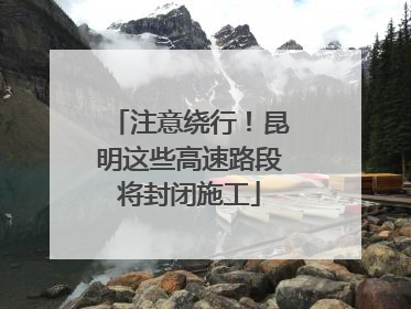 注意绕行！昆明这些高速路段将封闭施工