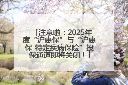 注意啦：2025年度“沪惠保”与“沪惠保-特定疾病保险”投保通道即将关闭！