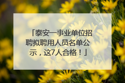 泰安一事业单位招聘拟聘用人员名单公示，这7人合格！