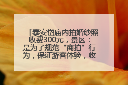 泰安岱庙内拍婚纱照收费300元，景区：是为了规范“商拍”行为，保证游客体验，收取费用全部上交国库