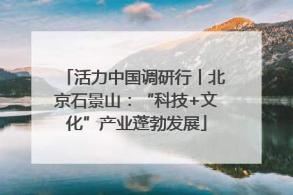活力中国调研行丨北京石景山：“科技+文化”产业蓬勃发展