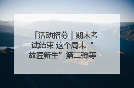 活动招募｜期末考试结束 这个周末“故匠新生”第二弹等着同学们来体验！