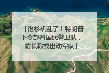 洛杉矶乱了！特朗普下令部署国民警卫队，防长称或出动军队
