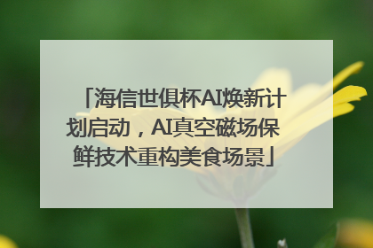 海信世俱杯AI焕新计划启动，AI真空磁场保鲜技术重构美食场景