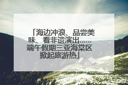 海边冲浪、品尝美味、看非遗演出……端午假期三亚海棠区掀起旅游热