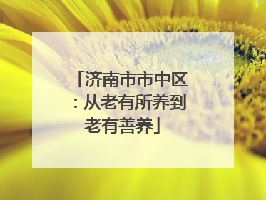 济南市市中区：从老有所养到老有善养