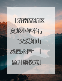 济南高新区奥龙小学举行“父爱如山 感恩永恒”主题升旗仪式
