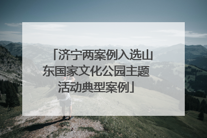 济宁两案例入选山东国家文化公园主题活动典型案例