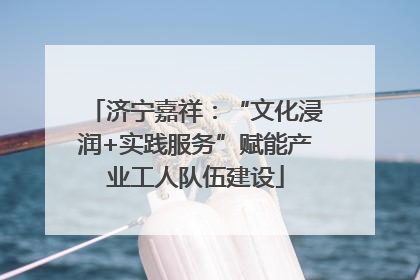 济宁嘉祥：“文化浸润+实践服务”赋能产业工人队伍建设