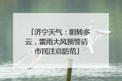 济宁天气：阴转多云，雷雨大风预警请市民注意防范