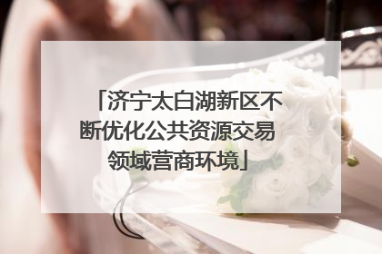 济宁太白湖新区不断优化公共资源交易领域营商环境
