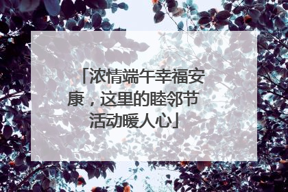 浓情端午幸福安康，这里的睦邻节活动暖人心