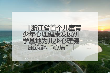 浙江省首个儿童青少年心理健康发展研学基地为儿少心理健康筑起“心盾”
