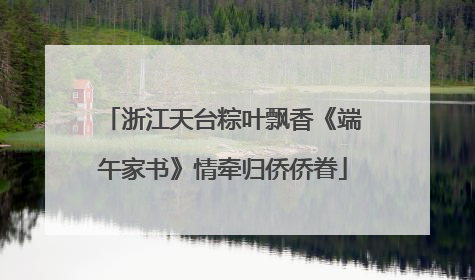 浙江天台粽叶飘香《端午家书》情牵归侨侨眷