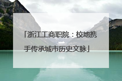 浙江工商职院：校地携手传承城市历史文脉