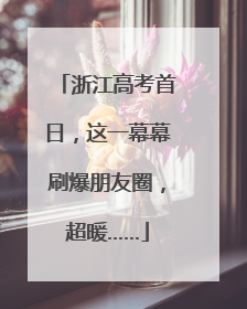 浙江高考首日，这一幕幕刷爆朋友圈，超暖……