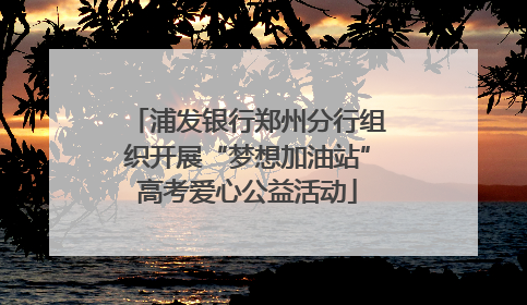 浦发银行郑州分行组织开展“梦想加油站”高考爱心公益活动
