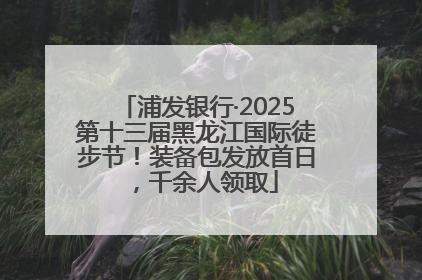 浦发银行·2025第十三届黑龙江国际徒步节！装备包发放首日，千余人领取