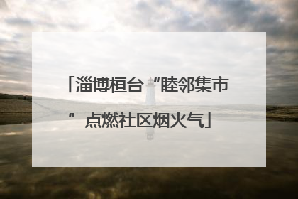 淄博桓台“睦邻集市”点燃社区烟火气