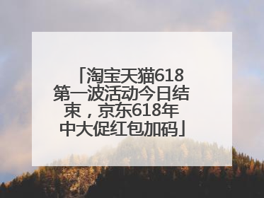 淘宝天猫618第一波活动今日结束，京东618年中大促红包加码