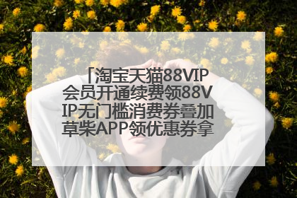 淘宝天猫88VIP会员开通续费领88VIP无门槛消费券叠加草柴APP领优惠券拿购物返利更省钱
