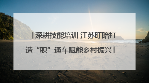 深耕技能培训 江苏盱眙打造“职”通车赋能乡村振兴