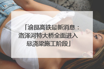 渝昆高铁最新消息：洛泽河特大桥全面进入悬浇梁施工阶段