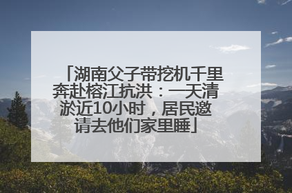 湖南父子带挖机千里奔赴榕江抗洪：一天清淤近10小时，居民邀请去他们家里睡