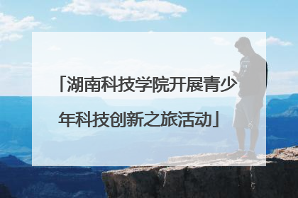 湖南科技学院开展青少年科技创新之旅活动
