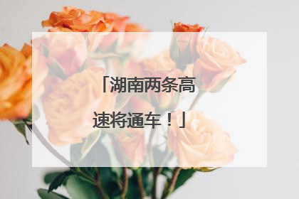 湖南两条高速将通车！
