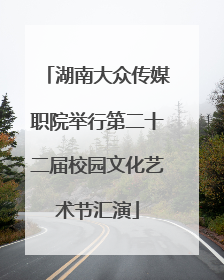 湖南大众传媒职院举行第二十二届校园文化艺术节汇演