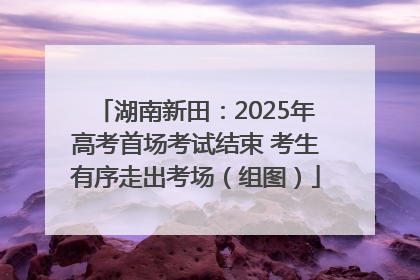 湖南新田：2025年高考首场考试结束 考生有序走出考场（组图）