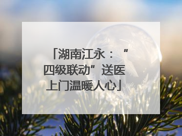 湖南江永：“四级联动”送医上门温暖人心