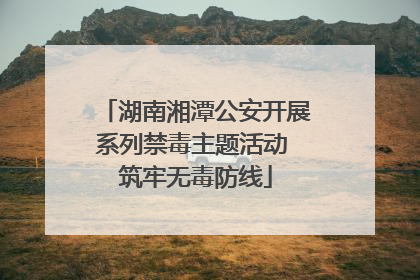 湖南湘潭公安开展系列禁毒主题活动 筑牢无毒防线